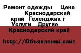 Ремонт одежды  › Цена ­ 200 - Краснодарский край, Геленджик г. Услуги » Другие   . Краснодарский край